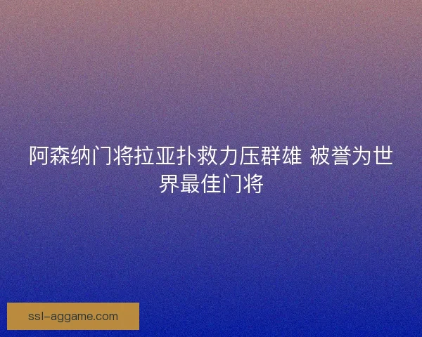 阿森纳门将拉亚扑救力压群雄 被誉为世界最佳门将 阿森纳门将拉亚扑救力压群雄 被誉为世界最佳门将