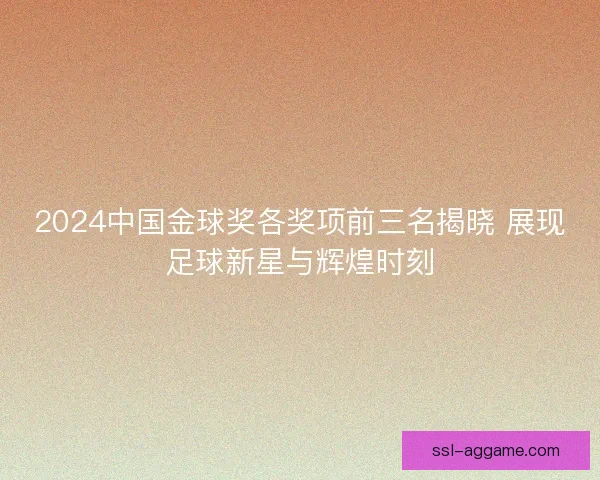 2024中国金球奖各奖项前三名揭晓 展现足球新星与辉煌时刻
