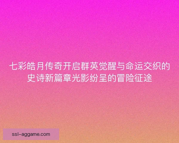 七彩皓月传奇开启群英觉醒与命运交织的史诗新篇章光影纷呈的冒险征途 七彩皓月传奇开启群英觉醒与命运交织的史诗新篇章光影纷呈的冒险征途