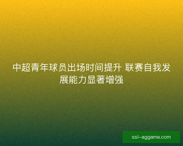 中超青年球员出场时间提升 联赛自我发展能力显著增强