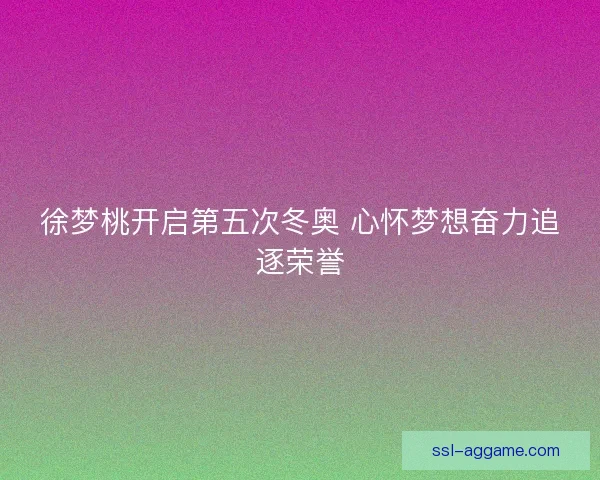 徐梦桃开启第五次冬奥 心怀梦想奋力追逐荣誉