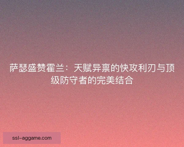 萨瑟盛赞霍兰:天赋异禀的快攻利刃与顶级防守者的完美结合 萨瑟盛赞霍兰:天赋异禀的快攻利刃与顶级防守者的完美结合