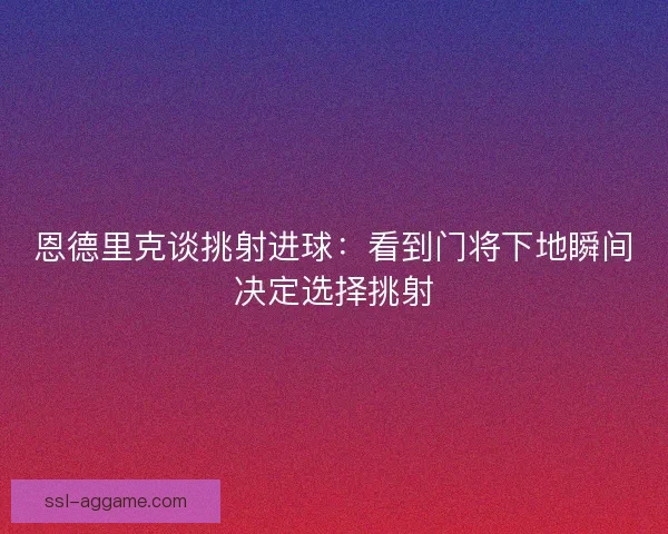 恩德里克谈挑射进球:看到门将下地瞬间决定选择挑射 恩德里克谈挑射进球:看到门将下地瞬间决定选择挑射