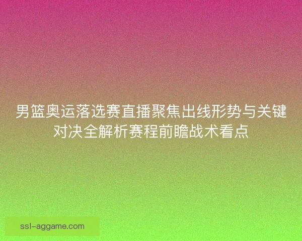 男篮奥运落选赛直播聚焦出线形势与关键对决全解析赛程前瞻战术看点 男篮奥运落选赛直播聚焦出线形势与关键对决全解析赛程前瞻战术看点