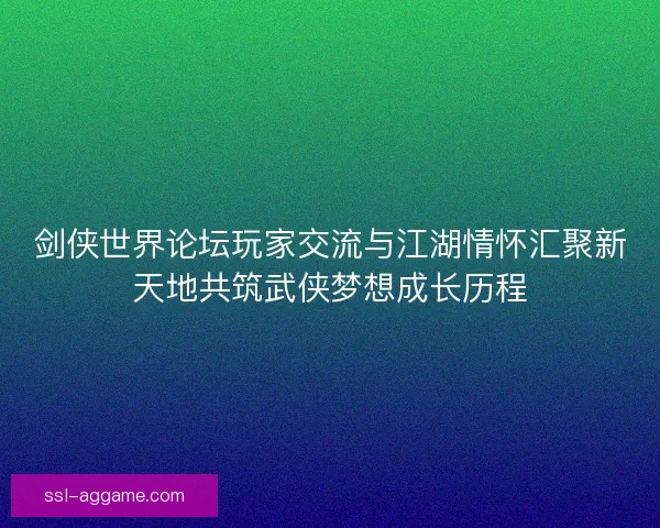 剑侠世界论坛玩家交流与江湖情怀汇聚新天地共筑武侠梦想成长历程 剑侠世界论坛玩家交流与江湖情怀汇聚新天地共筑武侠梦想成长历程