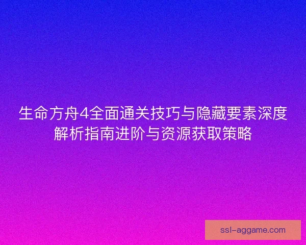 生命方舟4全面通关技巧与隐藏要素深度解析指南进阶与资源获取策略 生命方舟4全面通关技巧与隐藏要素深度解析指南进阶与资源获取策略