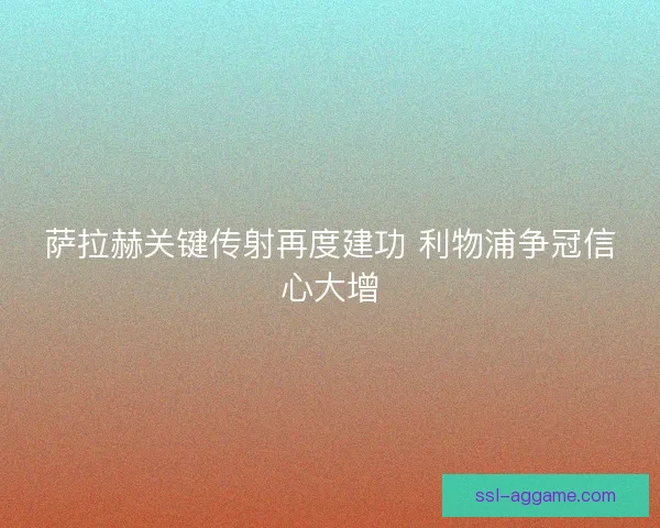 萨拉赫关键传射再度建功 利物浦争冠信心大增
