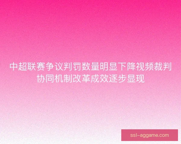中超联赛争议判罚数量明显下降视频裁判协同机制改革成效逐步显现