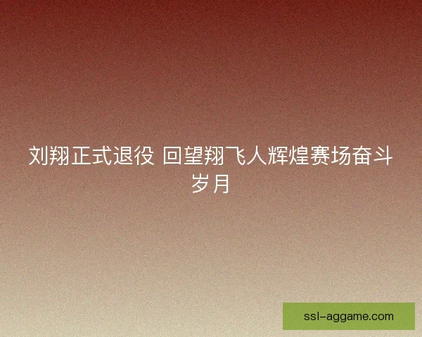 刘翔正式退役 回望翔飞人辉煌赛场奋斗岁月